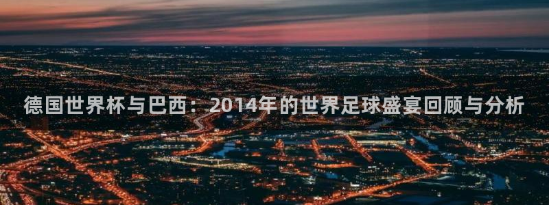 欧洲区世界杯预选赛:德国世界杯与巴西:2014年的世界足球盛宴回顾与分析