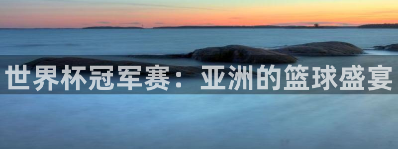 世预赛免费直播入口:世界杯冠军赛:亚洲的篮球盛宴